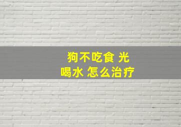 狗不吃食 光喝水 怎么治疗